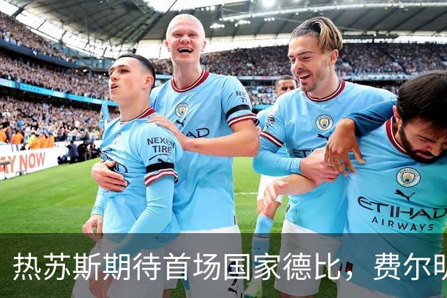 热苏斯期待首场国家德比，费尔明称裁判言论令人厌倦