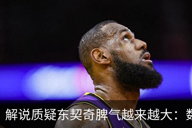 解说质疑东契奇脾气越来越大：数据好看但比赛内容让人大跌眼镜